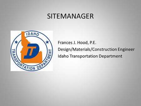 SITEMANAGER Frances J. Hood, P.E. Design/Materials/Construction Engineer Idaho Transportation Department.
