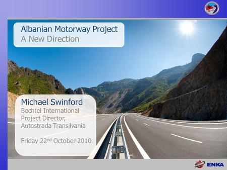 Michael Swinford Bechtel International Project Director, Autostrada Transilvania Friday 22 nd October 2010 Albanian Motorway Project A New Direction.