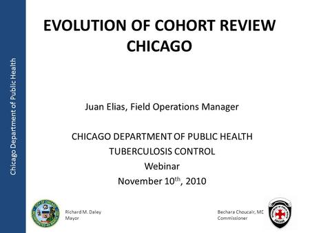 Chicago Department of Public Health Richard M. Daley Mayor Bechara Choucair, MD Commissioner EVOLUTION OF COHORT REVIEW CHICAGO Juan Elias, Field Operations.
