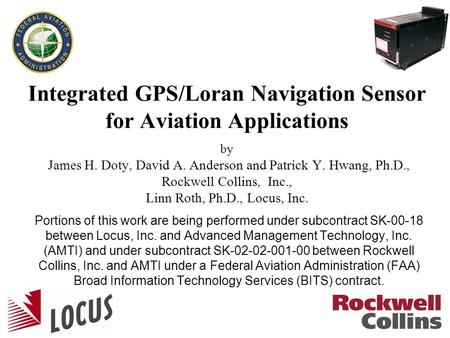 1 Integrated GPS/Loran Navigation Sensor for Aviation Applications by James H. Doty, David A. Anderson and Patrick Y. Hwang, Ph.D., Rockwell Collins, Inc.,