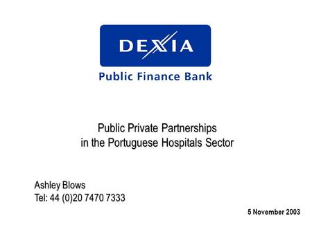 Public Private Partnerships in the Portuguese Hospitals Sector Ashley Blows Tel: 44 (0)20 7470 7333 5 November 2003.