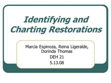 Identifying and Charting Restorations Marcia Espinoza, Reina Ligeralde, Dorinda Thomas DEH 21 5.13.08.