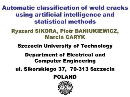 Automatic classification of weld cracks using artificial intelligence and statistical methods Ryszard SIKORA, Piotr BANIUKIEWICZ, Marcin CARYK Szczecin.