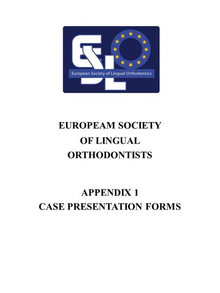 1 EUROPEAM SOCIETY OF LINGUAL ORTHODONTISTS APPENDIX 1 CASE PRESENTATION FORMS.