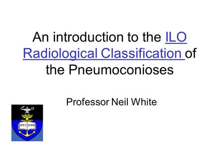 An introduction to the ILO Radiological Classification of the PneumoconiosesILO Radiological Classification Professor Neil White.