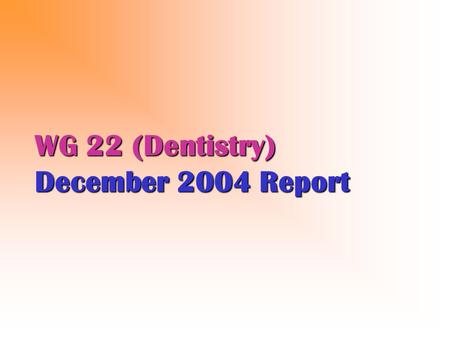 WG 22 (Dentistry) December 2004 Report. WG 22 (2004) Four (4) WG meetings in 2004 – 3 at ADA HQ in Chicago, one in Orlando in advance of ADA Annual Congress.