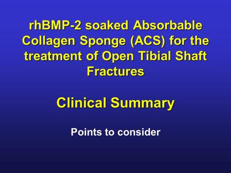 RhBMP-2 soaked Absorbable Collagen Sponge (ACS) for the treatment of Open Tibial Shaft Fractures Clinical Summary Points to consider.