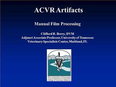 Manual Film Processing Clifford R. Berry, DVM Adjunct Associate Professor, University of Tennessee Veterinary Specialists Center, Maitland, FL ACVR Artifacts.