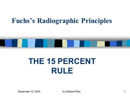 December 10, 2004by Debbie Miller1 Fuchs’s Radiographic Principles THE 15 PERCENT RULE.