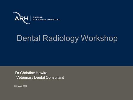 Dental Radiology Workshop Dr Christine Hawke Veterinary Dental Consultant 29 th April 2012.