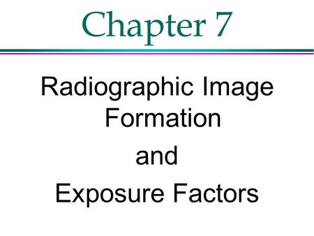 Chapter 7 Radiographic Image Formation and Exposure Factors.