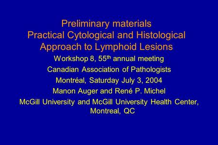 Preliminary materials Practical Cytological and Histological Approach to Lymphoid Lesions Workshop 8, 55 th annual meeting Canadian Association of Pathologists.