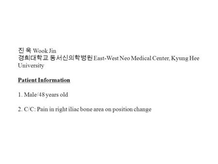 진 욱 Wook Jin 경희대학교 동서신의학병원 East-West Neo Medical Center, Kyung Hee University Patient Information 1. Male/48 years old 2. C/C: Pain in right iliac bone.