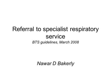 Referral to specialist respiratory service BTS guidelines, March 2008 Nawar D Bakerly.