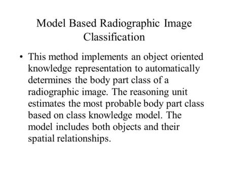 Model Based Radiographic Image Classification This method implements an object oriented knowledge representation to automatically determines the body part.