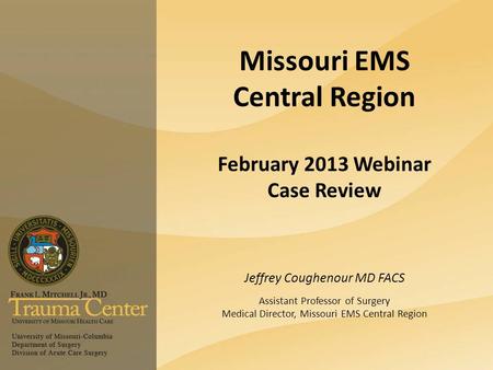 Missouri EMS Central Region February 2013 Webinar Case Review Jeffrey Coughenour MD FACS Assistant Professor of Surgery Medical Director, Missouri EMS.