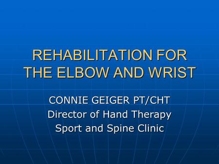 REHABILITATION FOR THE ELBOW AND WRIST CONNIE GEIGER PT/CHT Director of Hand Therapy Sport and Spine Clinic.
