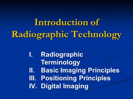 Introduction of Radiographic Technology I.Radiographic Terminology II.Basic Imaging Principles III.Positioning Principles IV.Digital Imaging.