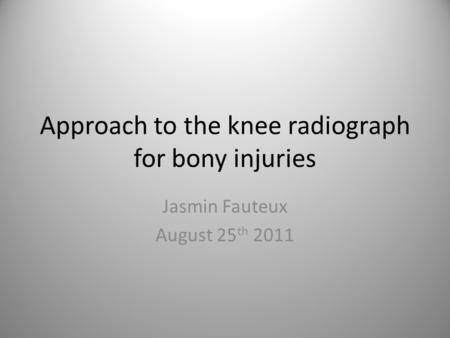 Approach to the knee radiograph for bony injuries Jasmin Fauteux August 25 th 2011.