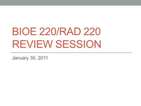 BIOE 220/RAD 220 REVIEW SESSION January 30, 2011.