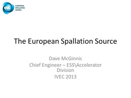 The European Spallation Source Dave McGinnis Chief Engineer – ESS\Accelerator Division IVEC 2013.