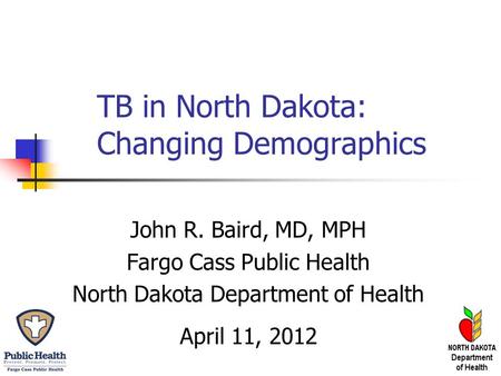 TB in North Dakota: Changing Demographics John R. Baird, MD, MPH Fargo Cass Public Health North Dakota Department of Health April 11, 2012.
