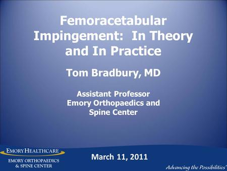 Femoracetabular Impingement: In Theory and In Practice Tom Bradbury, MD Assistant Professor Emory Orthopaedics and Spine Center March 11, 2011.