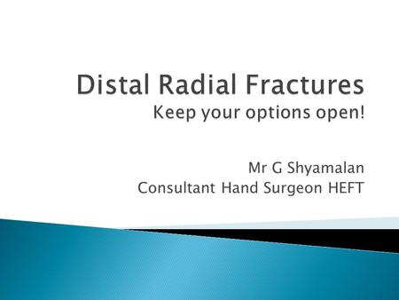 Mr G Shyamalan Consultant Hand Surgeon HEFT.  Understanding the radiograph  Classification  Imaging and consent  Approach  Surgical case based discussion.