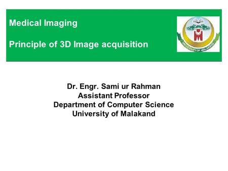 Dr. Engr. Sami ur Rahman Assistant Professor Department of Computer Science University of Malakand Medical Imaging Principle of 3D Image acquisition.