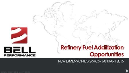 © 2013 BELL PERFORMANCE INC. ALL RIGHTS RESERVED. Refinery Fuel Additization Opportunities NEW DIMENSION LOGISTICS - JANUARY 2015.