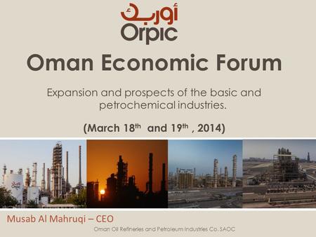 Oman Economic Forum Expansion and prospects of the basic and petrochemical industries. (March 18 th and 19 th, 2014) Musab Al Mahruqi – CEO Oman Oil Refineries.
