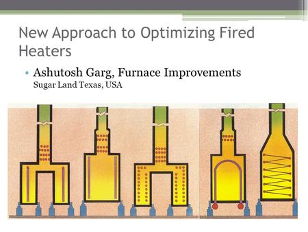 New Approach to Optimizing Fired Heaters Ashutosh Garg, Furnace Improvements Sugar Land Texas, USA.