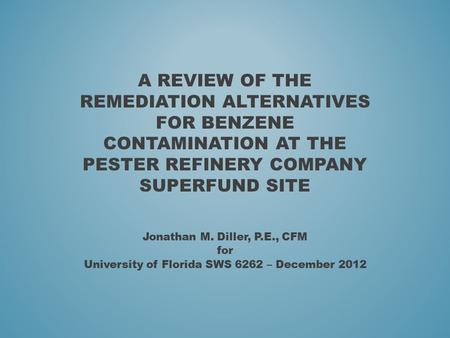 A REVIEW OF THE REMEDIATION ALTERNATIVES FOR BENZENE CONTAMINATION AT THE PESTER REFINERY COMPANY SUPERFUND SITE Jonathan M. Diller, P.E., CFM for University.