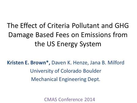 The Effect of Criteria Pollutant and GHG Damage Based Fees on Emissions from the US Energy System Kristen E. Brown*, Daven K. Henze, Jana B. Milford University.