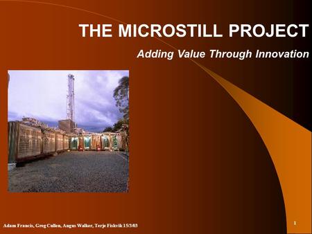 1 Adam Francis, Greg Cullen, Angus Walker, Terje Fiskvik 15/3/03 THE MICROSTILL PROJECT Adding Value Through Innovation.