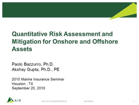 ©2010 AIR WORLDWIDE CORPORATION CONFIDENTIAL 1 Quantitative Risk Assessment and Mitigation for Onshore and Offshore Assets Paolo Bazzurro, Ph.D. Akshay.