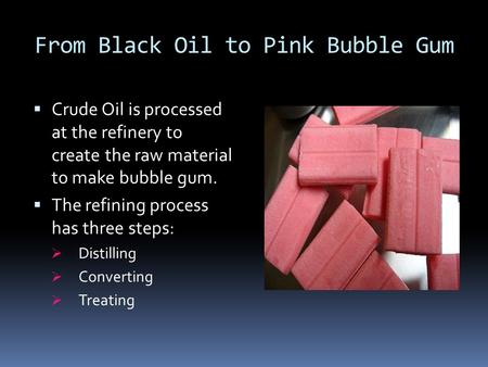 From Black Oil to Pink Bubble Gum  Crude Oil is processed at the refinery to create the raw material to make bubble gum.  The refining process has three.