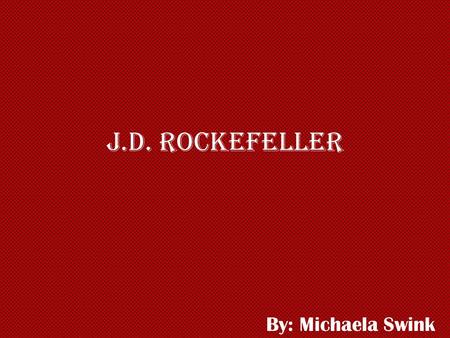 J.D. Rockefeller By: Michaela Swink. Early Life Born- July 8, 1839 in Richford, New York Second of six children His father owned farm property and traded.