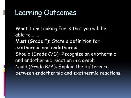 Learning Outcomes What I am Looking For is that you will be able to …….: Must (Grade F): State a definition for exothermic and endothermic. Should (Grade.