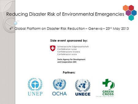 4 th Global Platform on Disaster Risk Reduction – Geneva – 23 rd May 2013 Side event sponsored by: Partners: Reducing Disaster Risk of Environmental Emergencies.
