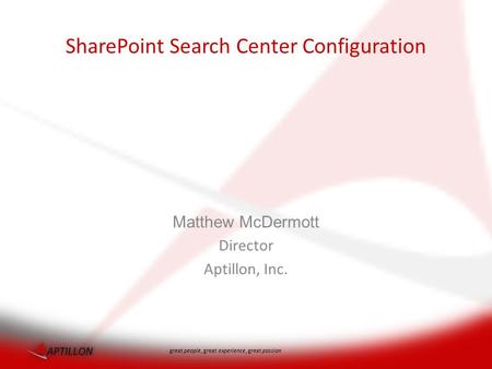 Great people, great experience, great passion Matthew McDermott Director Aptillon, Inc. SharePoint Search Center Configuration.