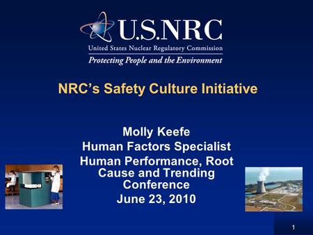 1 NRC’s Safety Culture Initiative Molly Keefe Human Factors Specialist Human Performance, Root Cause and Trending Conference June 23, 2010.