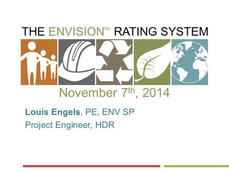 THE ENVISION RATING SYSTEM ™ November 7 th, 2014 Louis Engels, PE, ENV SP Project Engineer, HDR.