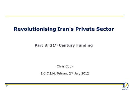 Revolutionising Iran's Private Sector Part 3: 21 st Century Funding Chris Cook I.C.C.I.M, Tehran, 2 nd July 2012.