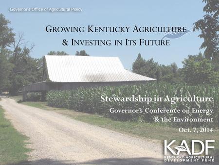 G ROWING K ENTUCKY A GRICULTURE & I NVESTING IN I TS F UTURE Stewardship in Agriculture Governor’s Conference on Energy & the Environment Oct. 7, 2014.