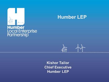 Kishor Tailor Chief Executive Humber LEP. Humber LEP Area.