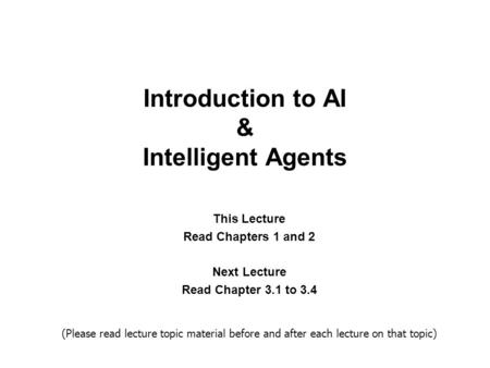 Introduction to AI & Intelligent Agents This Lecture Read Chapters 1 and 2 Next Lecture Read Chapter 3.1 to 3.4 (Please read lecture topic material before.