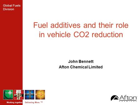 Global Fuels Division Working together. Delivering More. TM Fuel additives and their role in vehicle CO2 reduction John Bennett Afton Chemical Limited.