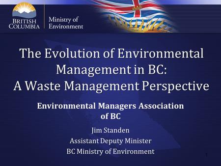 The Evolution of Environmental Management in BC: A Waste Management Perspective Environmental Managers Association of BC Jim Standen Assistant Deputy Minister.