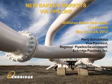 1 NEW BAKKEN MARKETS VIA PIPELINE Williston Basin Petroleum Conference May 22 to 24, 2012 Perry Schuldhaus Vice President, Regional Pipeline Development,